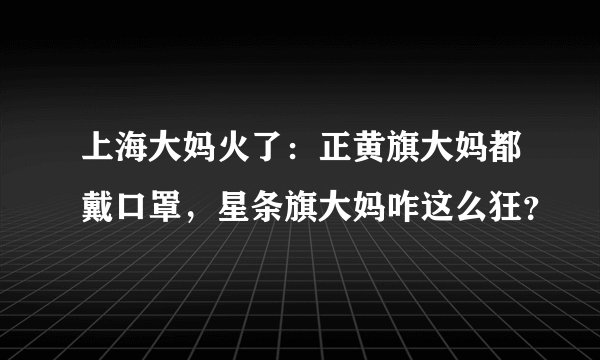 上海大妈火了：正黄旗大妈都戴口罩，星条旗大妈咋这么狂？