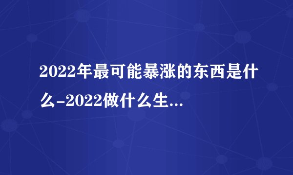 2022年最可能暴涨的东西是什么-2022做什么生意最赚钱