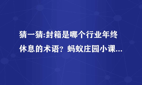 猜一猜:封箱是哪个行业年终休息的术语？蚂蚁庄园小课堂10月24日答案