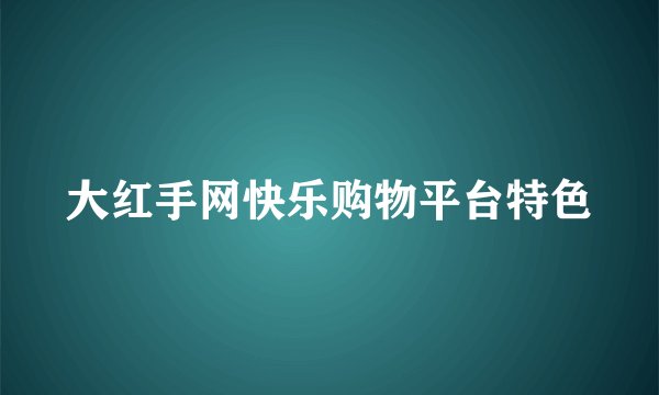 大红手网快乐购物平台特色