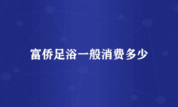 富侨足浴一般消费多少
