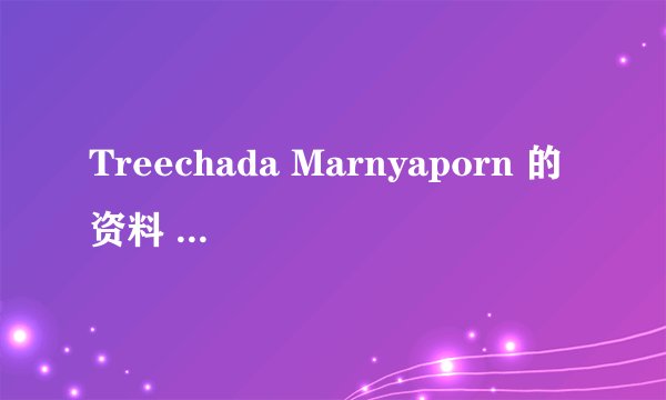 Treechada Marnyaporn 的资料 照片 详细点的别拿贴吧的糊弄我