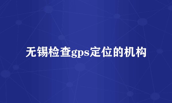 无锡检查gps定位的机构