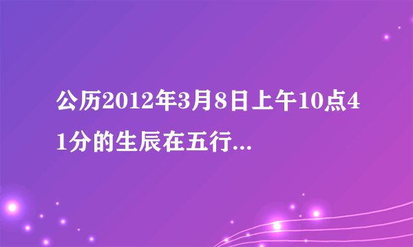 公历2012年3月8日上午10点41分的生辰在五行中属于什么？