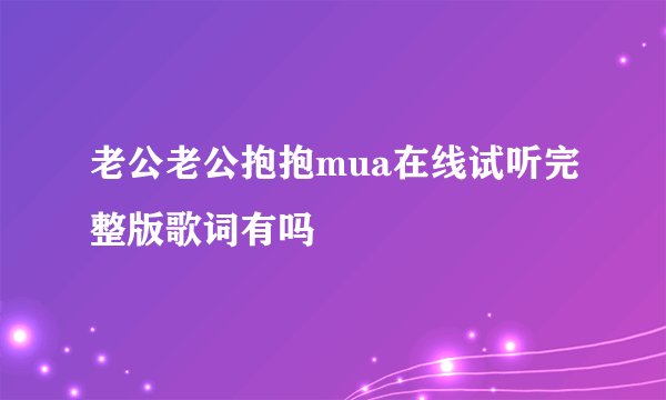 老公老公抱抱mua在线试听完整版歌词有吗