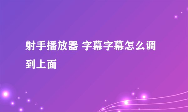 射手播放器 字幕字幕怎么调到上面
