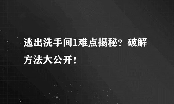 逃出洗手间1难点揭秘？破解方法大公开！