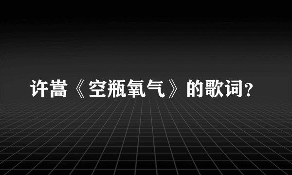 许嵩《空瓶氧气》的歌词？