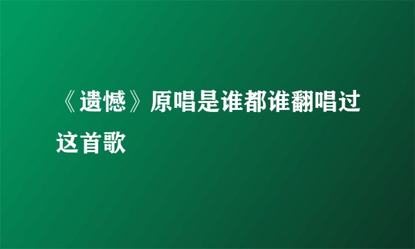 《遗憾》原唱是谁都谁翻唱过这首歌