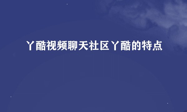 丫酷视频聊天社区丫酷的特点