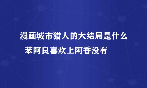 漫画城市猎人的大结局是什么  苯阿良喜欢上阿香没有