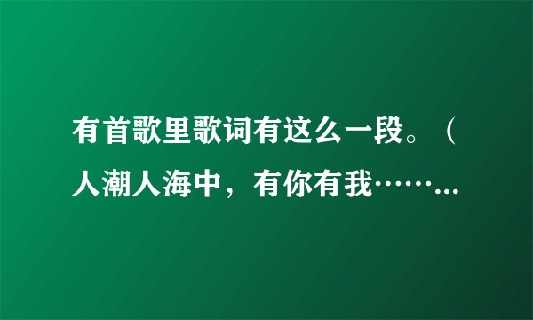 有首歌里歌词有这么一段。（人潮人海中，有你有我……）求歌名