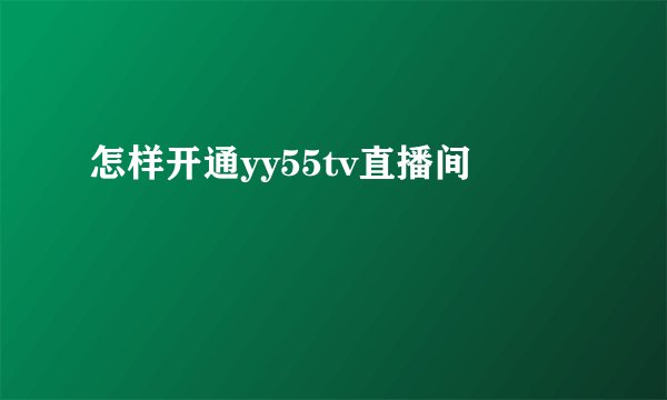 怎样开通yy55tv直播间