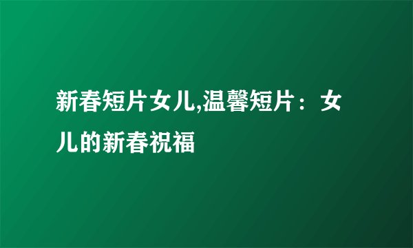 新春短片女儿,温馨短片：女儿的新春祝福