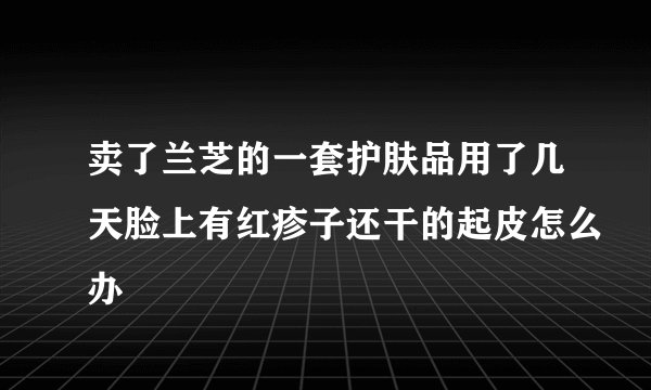 卖了兰芝的一套护肤品用了几天脸上有红疹子还干的起皮怎么办