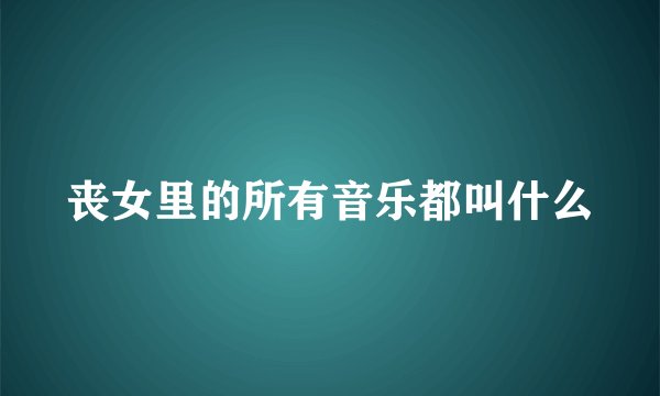 丧女里的所有音乐都叫什么