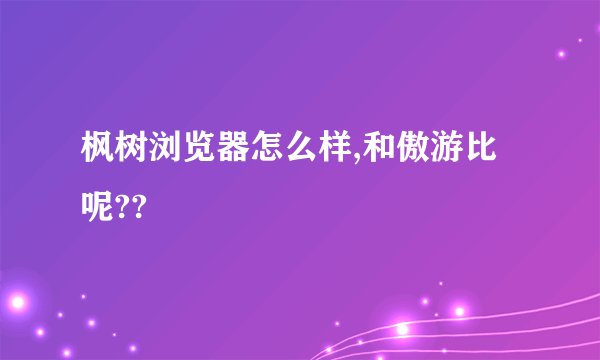 枫树浏览器怎么样,和傲游比呢??