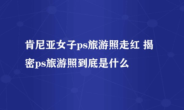 肯尼亚女子ps旅游照走红 揭密ps旅游照到底是什么