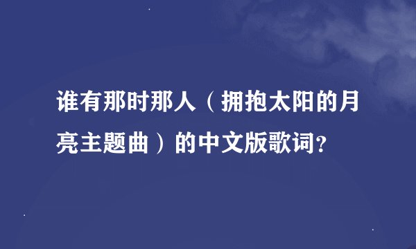 谁有那时那人(拥抱太阳的月亮主题曲)的中文版歌词?