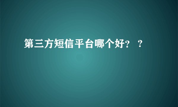 第三方短信平台哪个好？ ?