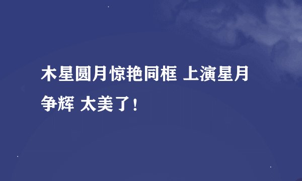 木星圆月惊艳同框 上演星月争辉 太美了！