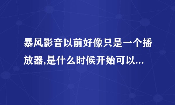 暴风影音以前好像只是一个播放器,是什么时候开始可以在线看电影的?_百 ...