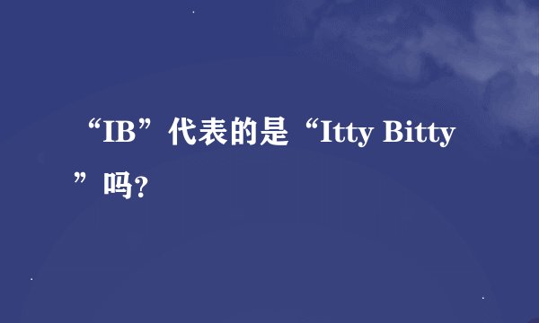 “IB”代表的是“Itty Bitty”吗?