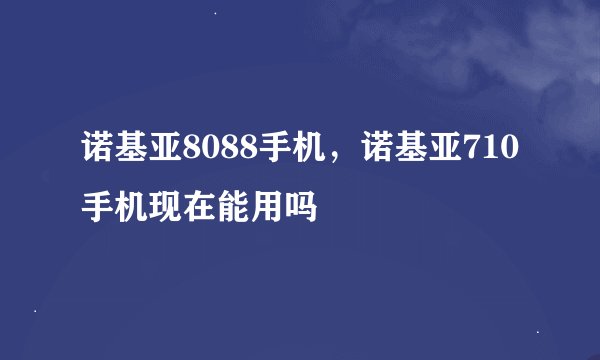 诺基亚8088手机，诺基亚710手机现在能用吗