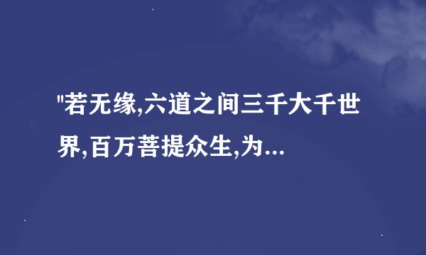 ''若无缘,六道之间三千大千世界,百万菩提众生,为何与我笑颜独展,惟独与汝相见?''下一句是什么？