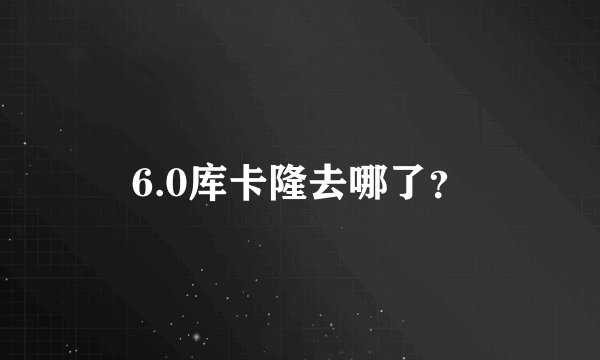 6.0库卡隆去哪了？