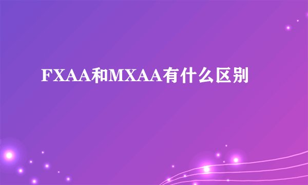 FXAA和MXAA有什么区别