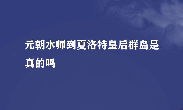 元朝水师到夏洛特皇后群岛是真的吗