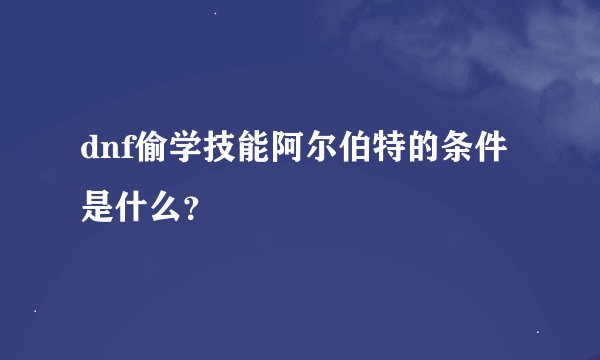 dnf偷学技能阿尔伯特的条件是什么？