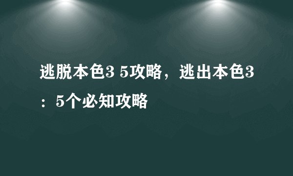逃脱本色3 5攻略,逃出本色3:5个必知攻略