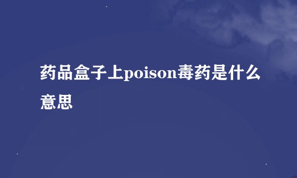 药品盒子上poison毒药是什么意思