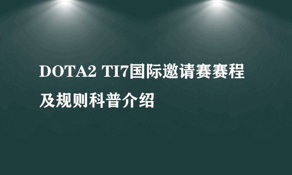 DOTA2 TI7国际邀请赛赛程及规则科普介绍