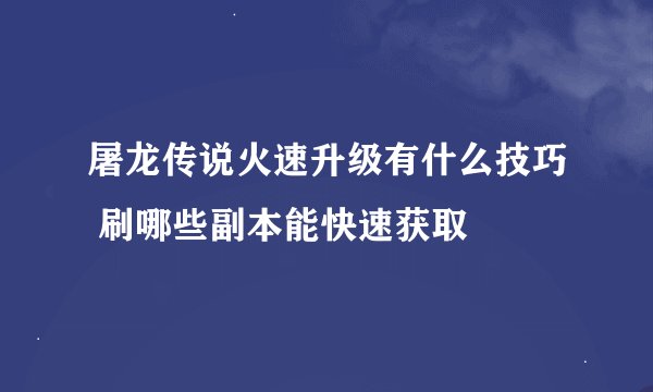 屠龙传说火速升级有什么技巧 刷哪些副本能快速获取