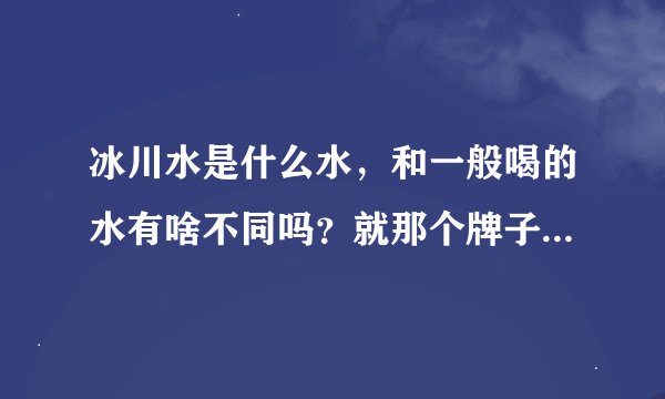 冰川水是什么水，和一般喝的水有啥不同吗？就那个牌子叫格莱雪的怎么卖那么贵啊？
