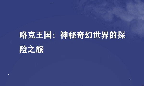 咯克王国：神秘奇幻世界的探险之旅