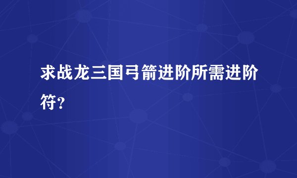 求战龙三国弓箭进阶所需进阶符?