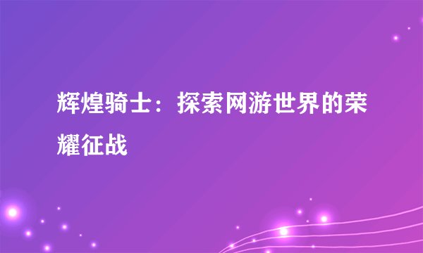 辉煌骑士：探索网游世界的荣耀征战