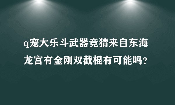 q宠大乐斗武器竞猜来自东海龙宫有金刚双截棍有可能吗？