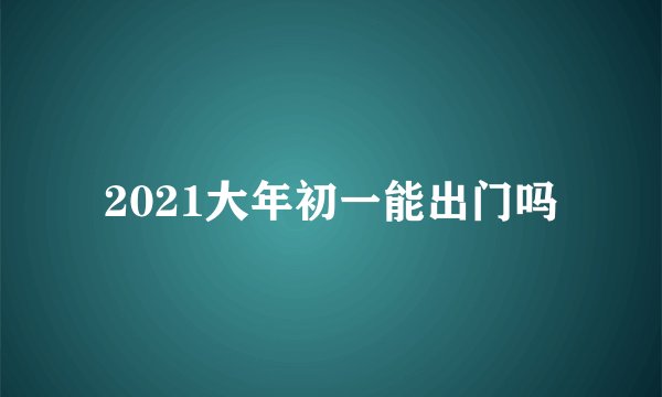 2021大年初一能出门吗