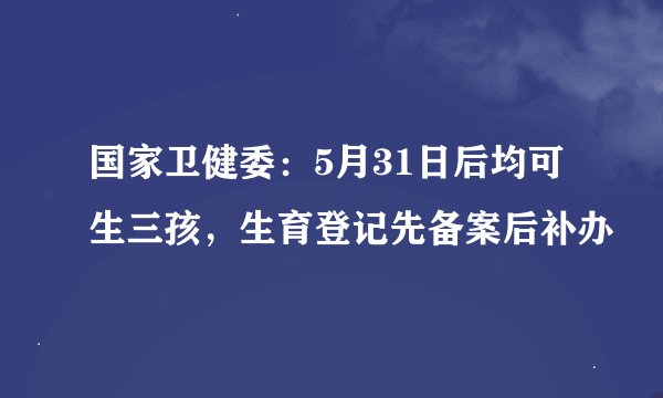 国家卫健委：5月31日后均可生三孩，生育登记先备案后补办