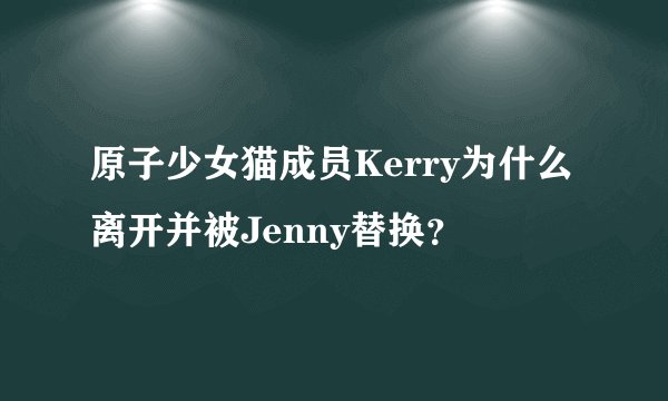 原子少女猫成员Kerry为什么离开并被Jenny替换?