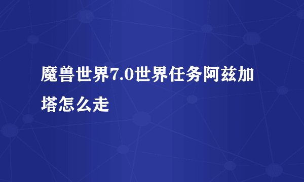 魔兽世界7.0世界任务阿兹加塔怎么走