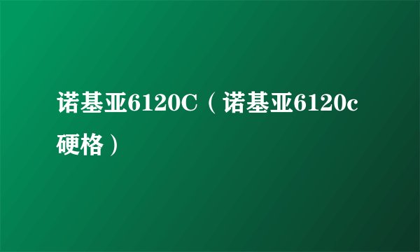 诺基亚6120C（诺基亚6120c硬格）