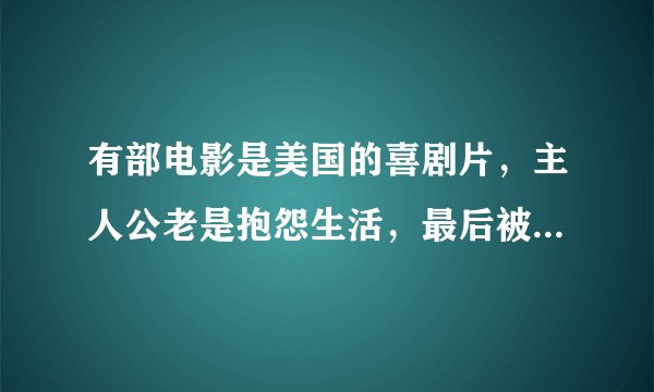 有部电影是美国的喜剧片，主人公老是抱怨生活，最后被电台解雇，后来他仍了手链之后去了大夏，见到黑人上