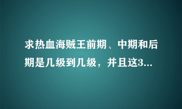 求热血海贼王前期、中期和后期是几级到几级，并且这3个时期的伙伴在什么时候该怎么搭配 ...？