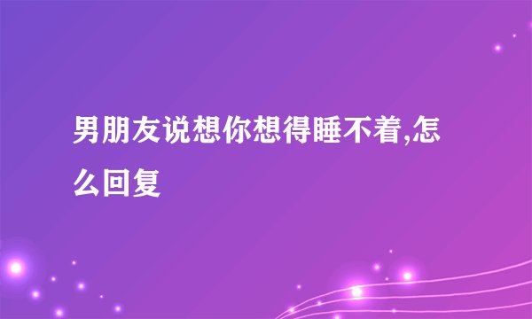 男朋友说想你想得睡不着,怎么回复